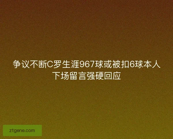 争议不断C罗生涯967球或被扣6球本人下场留言强硬回应
