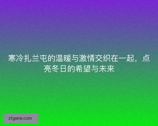 寒冷扎兰屯的温暖与激情交织在一起，点亮冬日的希望与未来