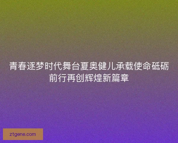 青春逐梦时代舞台夏奥健儿承载使命砥砺前行再创辉煌新篇章