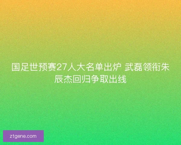 国足世预赛27人大名单出炉 武磊领衔朱辰杰回归争取出线