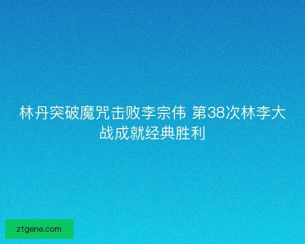 林丹突破魔咒击败李宗伟 第38次林李大战成就经典胜利