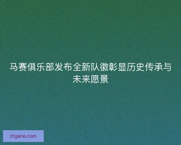 马赛俱乐部发布全新队徽彰显历史传承与未来愿景