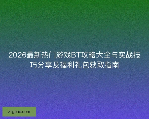 2026最新热门游戏BT攻略大全与实战技巧分享及福利礼包获取指南