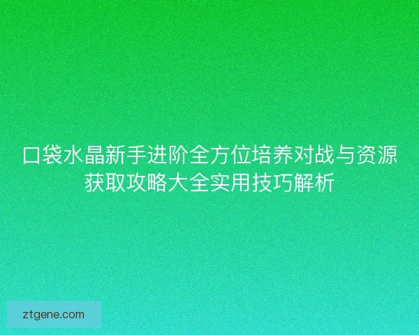 口袋水晶新手进阶全方位培养对战与资源获取攻略大全实用技巧解析