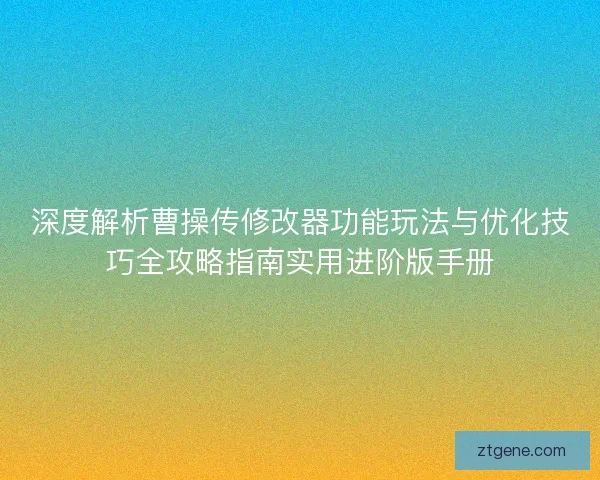 深度解析曹操传修改器功能玩法与优化技巧全攻略指南实用进阶版手册